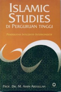 Islamic Studies di Perguruan Tinggi: Pendekatan Integratif-Interkonektif/M.Amin Abdullah